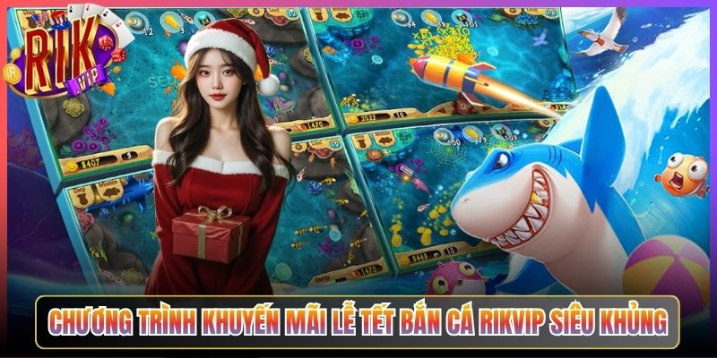 Chương Trình Khuyến Mãi Lễ Tết Bắn Cá Rikvip Siêu Khủng