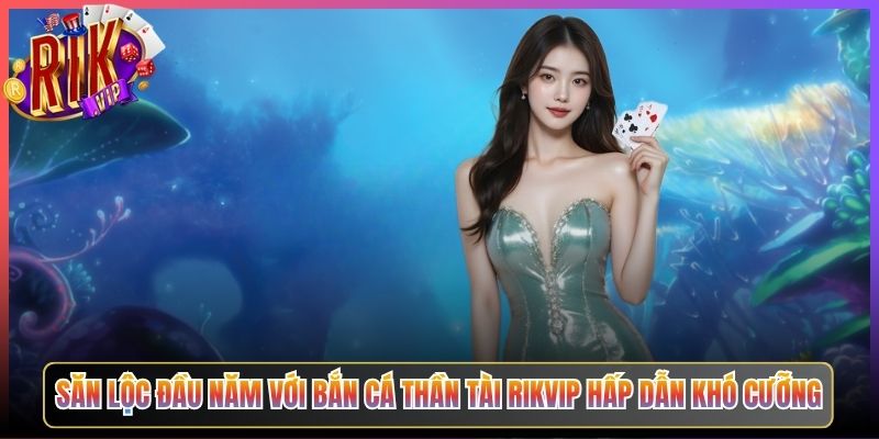 Săn Lộc Đầu Năm Với Bắn Cá Thần Tài Rikvip Hấp Dẫn Khó Cưỡng