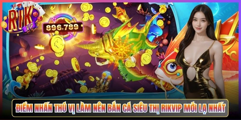 Điểm Nhấn Thú Vị Làm Nên Bắn Cá Siêu Thị Rikvip Mới Lạ Nhất