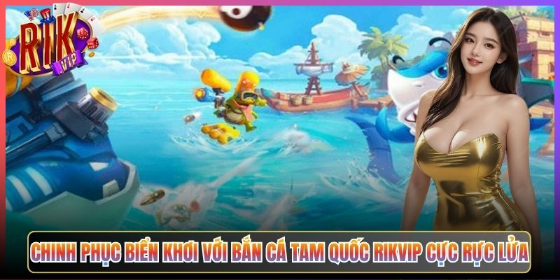 Chinh Phục Biển Khơi Với Bắn Cá Tam Quốc Rikvip Cực Rực Lửa