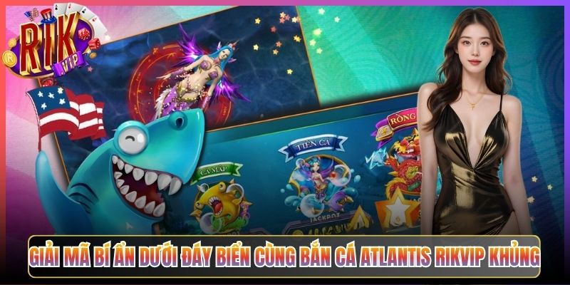 Giải Mã Bí Ẩn Dưới Đáy Biển Cùng Bắn Cá Atlantis Rikvip Khủng